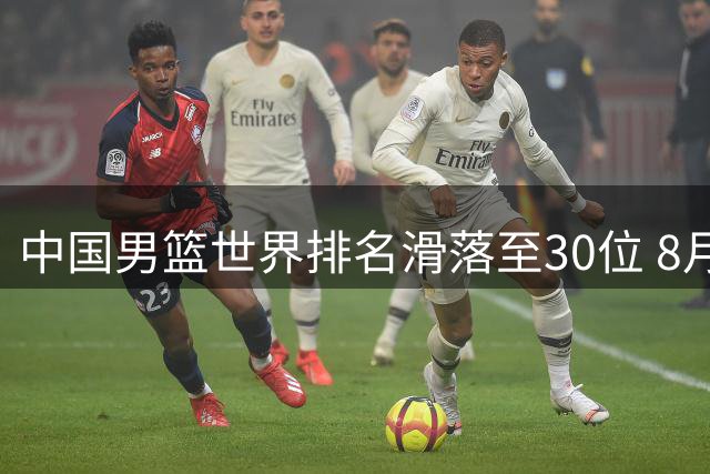 中国男篮世界排名滑落至30位 8月世预赛迎战卡塔尔黎巴嫩关键战
