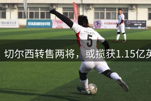 切尔西转售两将，或揽获1.15亿英镑资金