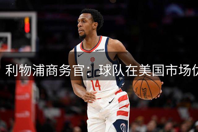 利物浦商务官：球队在美国市场优势明显，这里的足球产业消费潜力巨大