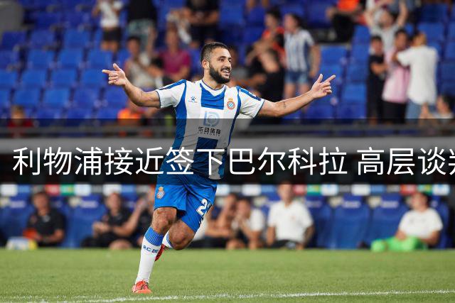 利物浦接近签下巴尔科拉 高层谈判进入关键阶段