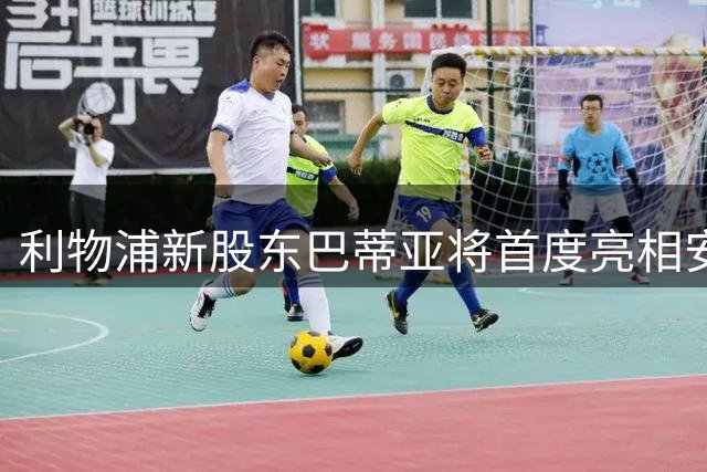 利物浦新股东巴蒂亚将首度亮相安菲尔德观战