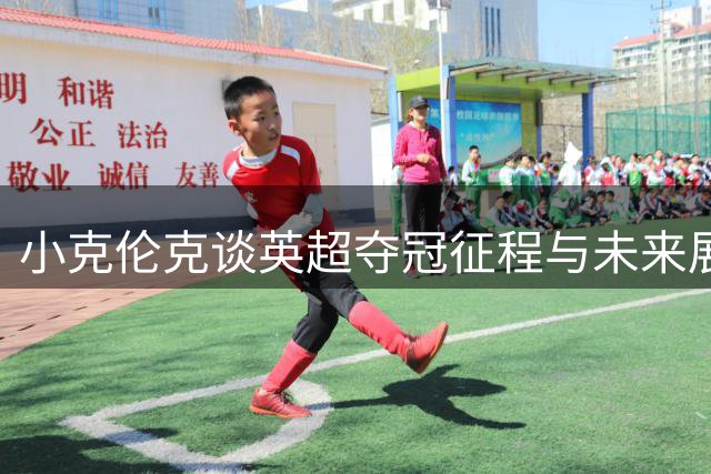 小克伦克谈英超夺冠征程与未来展望