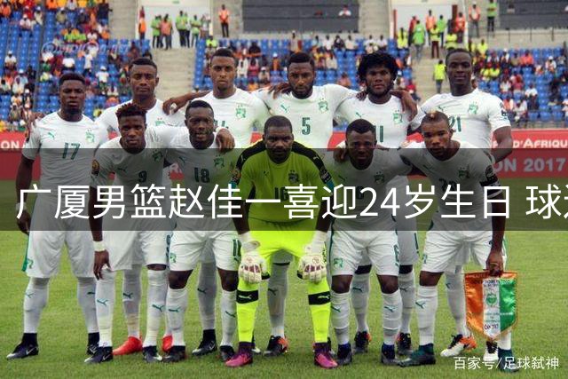 广厦男篮赵佳一喜迎24岁生日 球迷送上温馨祝福