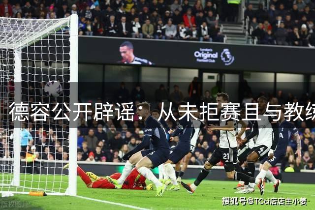 德容公开辟谣：从未拒赛且与教练融洽，点名记者罗梅罗不实报道
