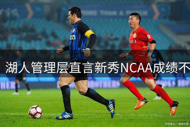 湖人管理层直言新秀NCAA成绩不足为凭，需重塑自我价值