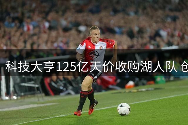 科技大亨125亿天价收购湖人队 创职业体育交易新纪录