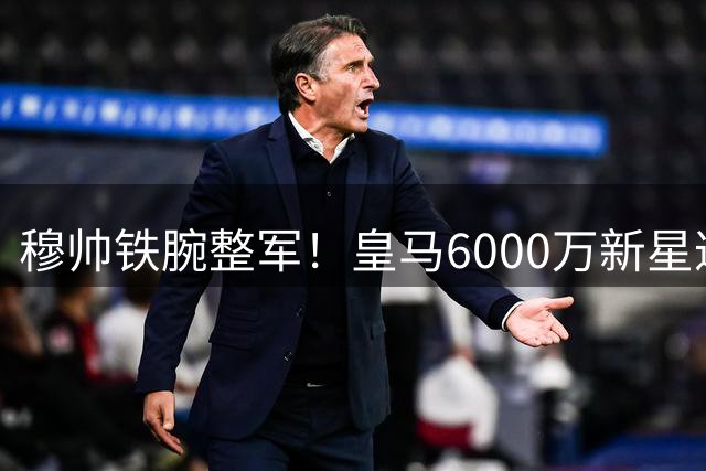 穆帅铁腕整军！皇马6000万新星遭外租 世界杯国脚坐稳主力
