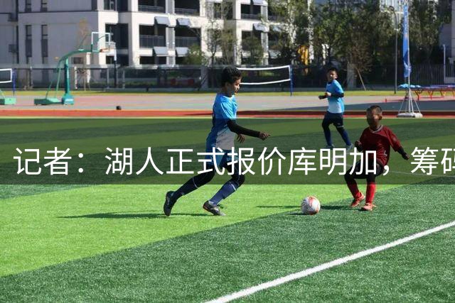 记者：湖人正式报价库明加，筹码范德比尔特+选秀权，他要价超2000万