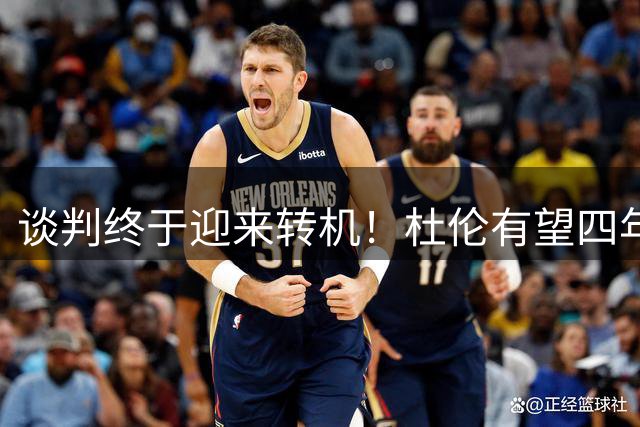 谈判终于迎来转机！杜伦有望四年1.6亿留守活塞