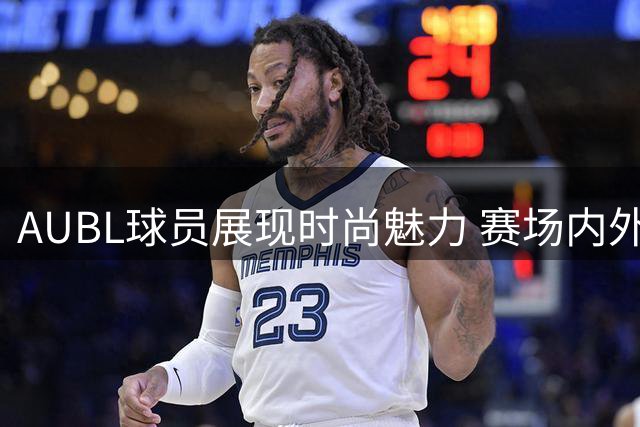 AUBL球员展现时尚魅力 赛场内外反差感十足