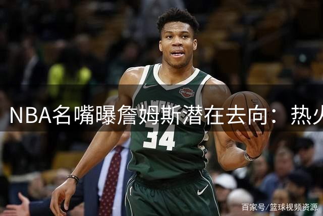 NBA名嘴曝詹姆斯潜在去向：热火领跑争夺战 静候字母哥联手邀约