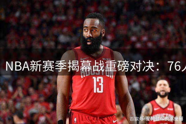 NBA新赛季揭幕战重磅对决：76人挑战尼克斯