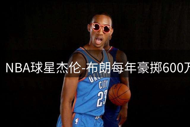 NBA球星杰伦-布朗每年豪掷600万人民币组建私人医疗团队